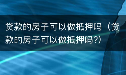 贷款的房子可以做抵押吗（贷款的房子可以做抵押吗?）