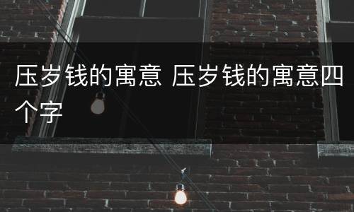 压岁钱的寓意 压岁钱的寓意四个字