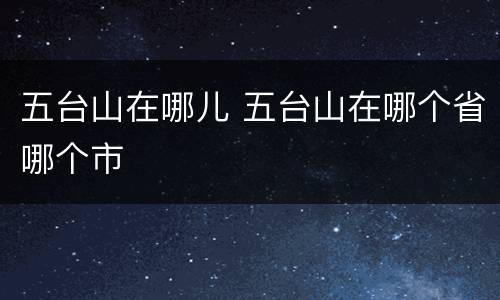 五台山在哪儿 五台山在哪个省哪个市
