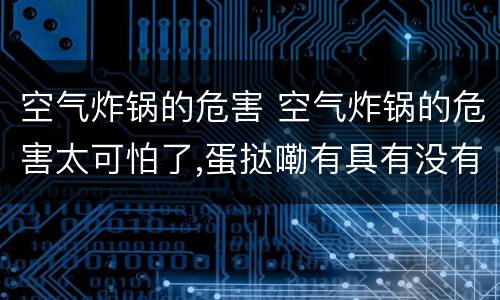 空气炸锅的危害 空气炸锅的危害太可怕了,蛋挞嘞有具有没有