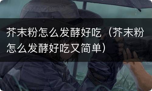 芥末粉怎么发酵好吃（芥末粉怎么发酵好吃又简单）
