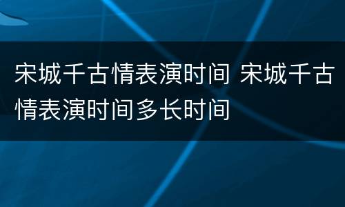 宋城千古情表演时间 宋城千古情表演时间多长时间