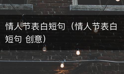 情人节表白短句（情人节表白短句 创意）