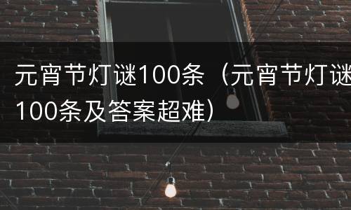 元宵节灯谜100条（元宵节灯谜100条及答案超难）