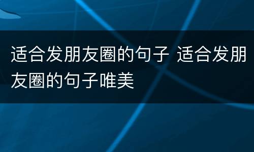 适合发朋友圈的句子 适合发朋友圈的句子唯美