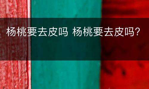 杨桃要去皮吗 杨桃要去皮吗?