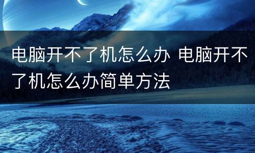电脑开不了机怎么办 电脑开不了机怎么办简单方法