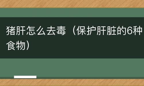 猪肝怎么去毒（保护肝脏的6种食物）