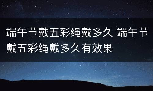 端午节戴五彩绳戴多久 端午节戴五彩绳戴多久有效果