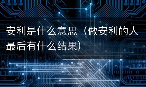 安利是什么意思（做安利的人最后有什么结果）