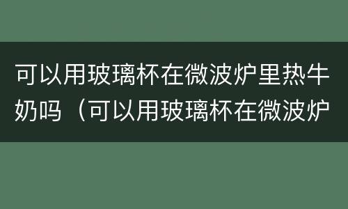 可以用玻璃杯在微波炉里热牛奶吗（可以用玻璃杯在微波炉里面热牛奶吗）