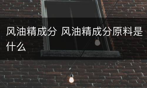 风油精成分 风油精成分原料是什么