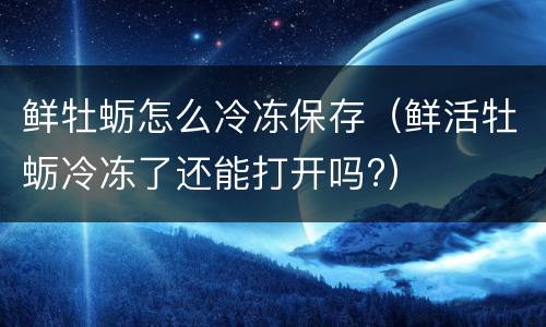 鲜牡蛎怎么冷冻保存（鲜活牡蛎冷冻了还能打开吗?）