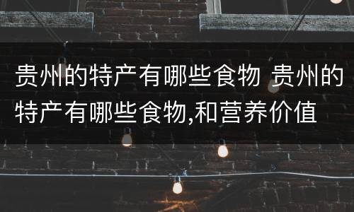 贵州的特产有哪些食物 贵州的特产有哪些食物,和营养价值