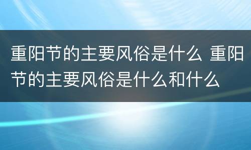 重阳节的主要风俗是什么 重阳节的主要风俗是什么和什么