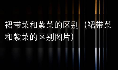 裙带菜和紫菜的区别（裙带菜和紫菜的区别图片）