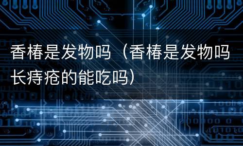 香椿是发物吗（香椿是发物吗长痔疮的能吃吗）