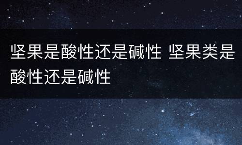 坚果是酸性还是碱性 坚果类是酸性还是碱性