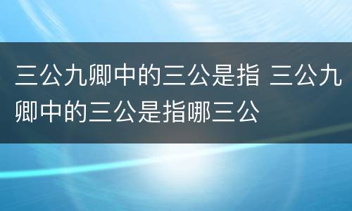 三公九卿中的三公是指 三公九卿中的三公是指哪三公