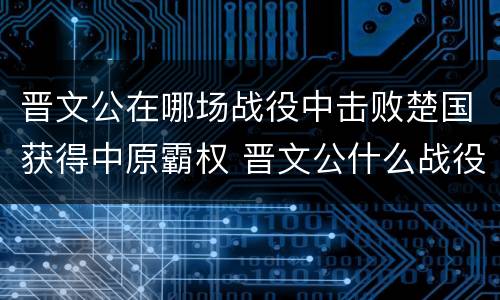 晋文公在哪场战役中击败楚国获得中原霸权 晋文公什么战役称霸