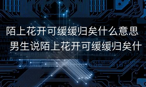 陌上花开可缓缓归矣什么意思 男生说陌上花开可缓缓归矣什么意思