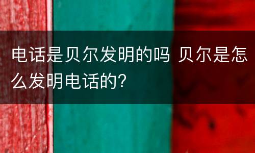 电话是贝尔发明的吗 贝尔是怎么发明电话的?