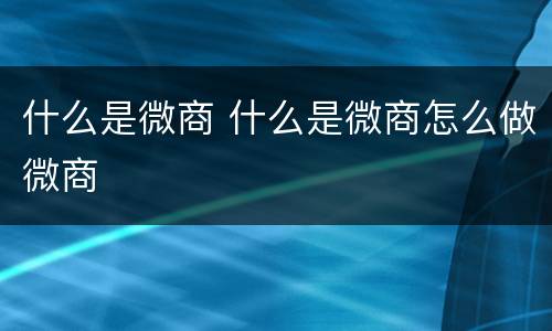 什么是微商 什么是微商怎么做微商