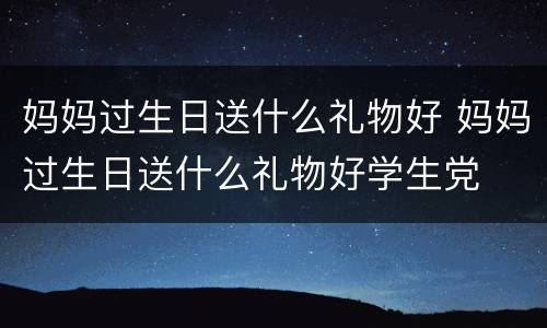 妈妈过生日送什么礼物好 妈妈过生日送什么礼物好学生党