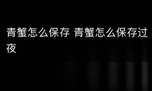 青蟹怎么保存 青蟹怎么保存过夜