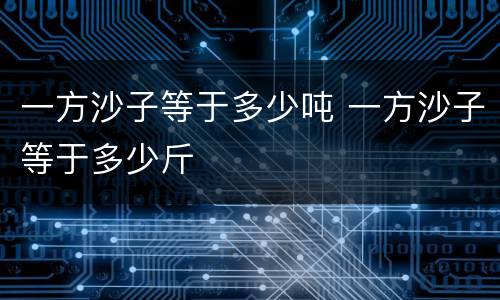 一方沙子等于多少吨 一方沙子等于多少斤
