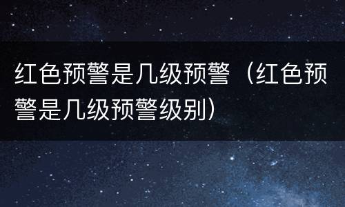 红色预警是几级预警（红色预警是几级预警级别）