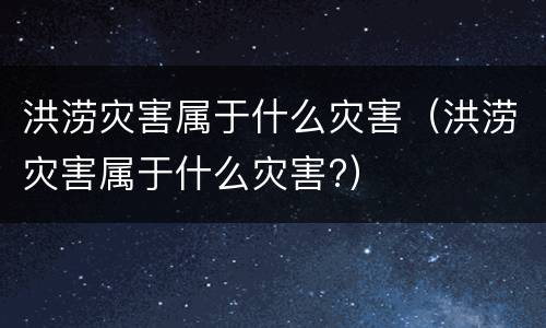 洪涝灾害属于什么灾害（洪涝灾害属于什么灾害?）