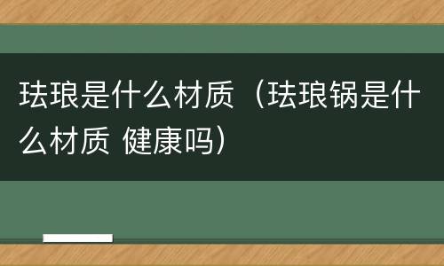 珐琅是什么材质（珐琅锅是什么材质 健康吗）
