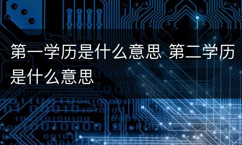 第一学历是什么意思 第二学历是什么意思