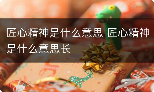 匠心精神是什么意思 匠心精神是什么意思长