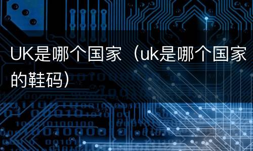 UK是哪个国家（uk是哪个国家的鞋码）