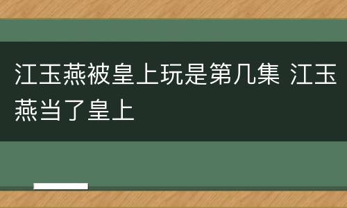 江玉燕被皇上玩是第几集 江玉燕当了皇上