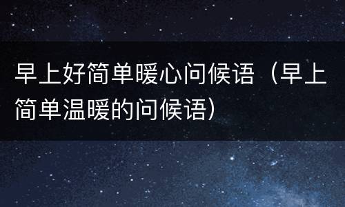 早上好简单暖心问候语（早上简单温暖的问候语）