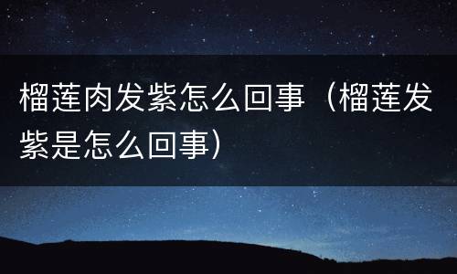 榴莲肉发紫怎么回事（榴莲发紫是怎么回事）