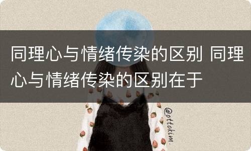 同理心与情绪传染的区别 同理心与情绪传染的区别在于