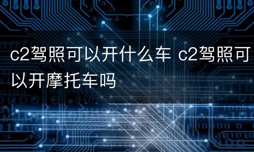 c2驾照可以开什么车 c2驾照可以开摩托车吗