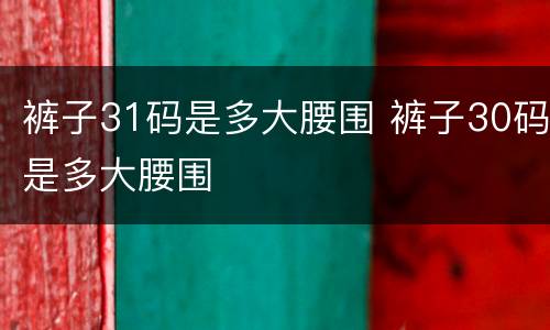 裤子31码是多大腰围 裤子30码是多大腰围