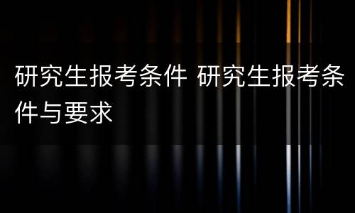 研究生报考条件 研究生报考条件与要求