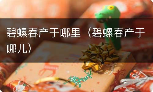 碧螺春产于哪里（碧螺春产于哪儿）