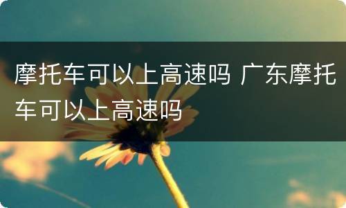 摩托车可以上高速吗 广东摩托车可以上高速吗