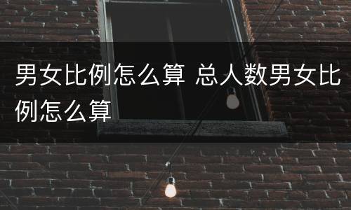男女比例怎么算 总人数男女比例怎么算