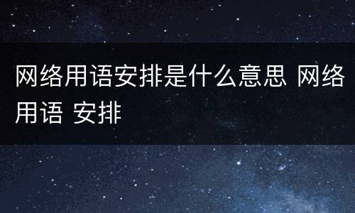 网络用语安排是什么意思 网络用语 安排