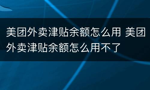美团外卖津贴余额怎么用 美团外卖津贴余额怎么用不了