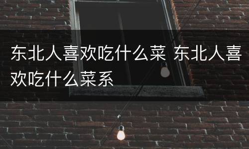 东北人喜欢吃什么菜 东北人喜欢吃什么菜系
