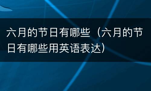 六月的节日有哪些（六月的节日有哪些用英语表达）